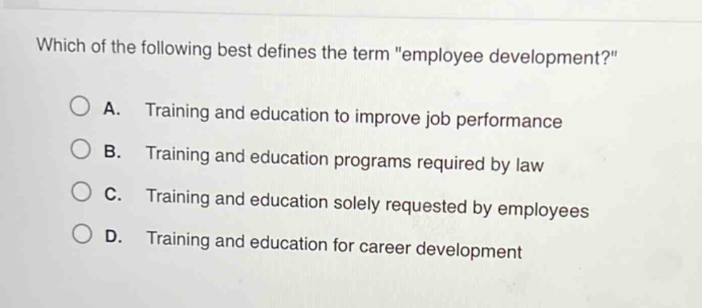 which of the following best defines the term \employee development?\ \na. training and education to improve job performance \nb. training and education programs required by law \nc. training and education solely requested by employees \nd. training and education for career development