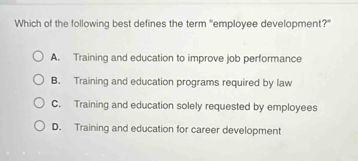 which of the following best defines the term \employee development?\ \n\na. training and education to improve job performance\n\nb. training and education programs required by law\n\nc. training and education solely requested by employees\n\nd. training and education for career development
