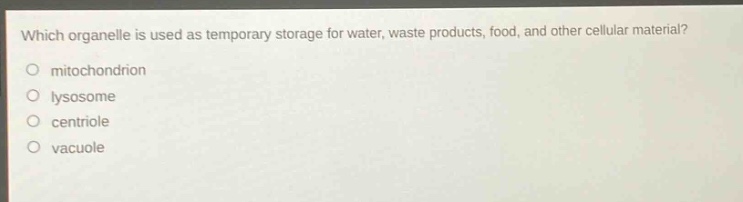which organelle is used as temporary storage for water, waste products, food, and other cellular material?\no mitochondrion\no lysosome\no centriole\no vacuole
