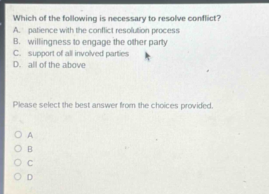 which of the following is necessary to resolve conflict? a. patience with the conflict resolution process b. willingness to engage the other party c. support of all involved parties d. all of the above please select the best answer from the choices provided. o a o b o c o d
