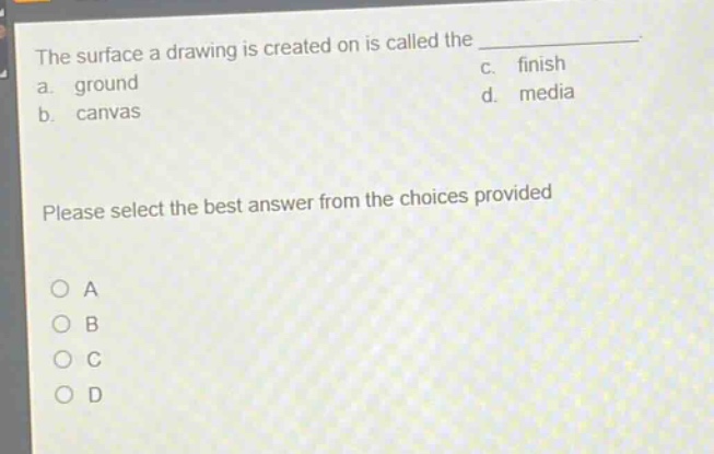 the surface a drawing is created on is called the \n a. ground \n b. canvas \n c. finish \n d. media \n please select the best answer from the choices provided \n o a \n o b \n o c \n o d