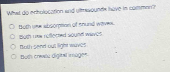 what do echolocation and ultrasounds have in common?\no both use absorption of sound waves.\no both use reflected sound waves.\no both send out light waves.\no both create digital images.