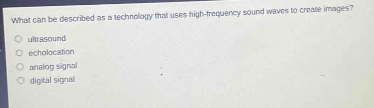 what can be described as a technology that uses high - frequency sound waves to create images?\nultrasound\necholocation\nanalog signal\ndigital signal