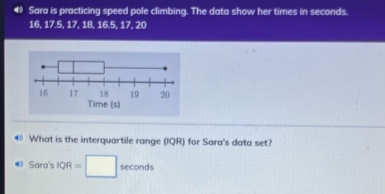 sara is practicing speed pole climbing. the data show her times in seconds. 16, 17.5, 17, 18, 16.5, 17, 20\nwhat is the interquartile range (iqr) for saras data set?\nsaras iqr = seconds