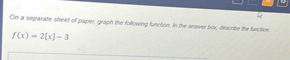 on a separate sheet of paper, graph the following function. in the answer box, describe the function. $f(x)=2x-3$