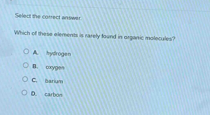 select the correct answer. which of these elements is rarely found in organic molecules? a. hydrogen b. oxygen c. barium d. carbon