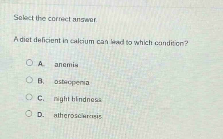 select the correct answer.\na diet deficient in calcium can lead to which condition?\na. anemia\nb. osteopenia\nc. night blindness\nd. atherosclerosis