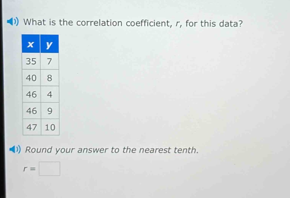 what is the correlation coefficient, r, for this data?\n|x|y|\n|35|7|\n|40|8|\n|46|4|\n|46|9|\n|47|10|\nround your answer to the nearest tenth.\nr =