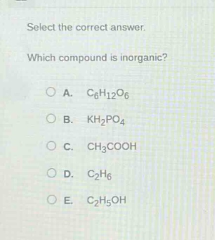 select the correct answer. which compound is inorganic? a. c₆h₁₂o₆ b. kh₂po₄ c. ch₃cooh d. c₂h₆ e. c₂h₅oh