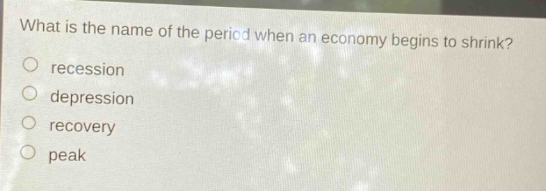 what is the name of the period when an economy begins to shrink?\nrecession\ndepression\nrecovery\npeak