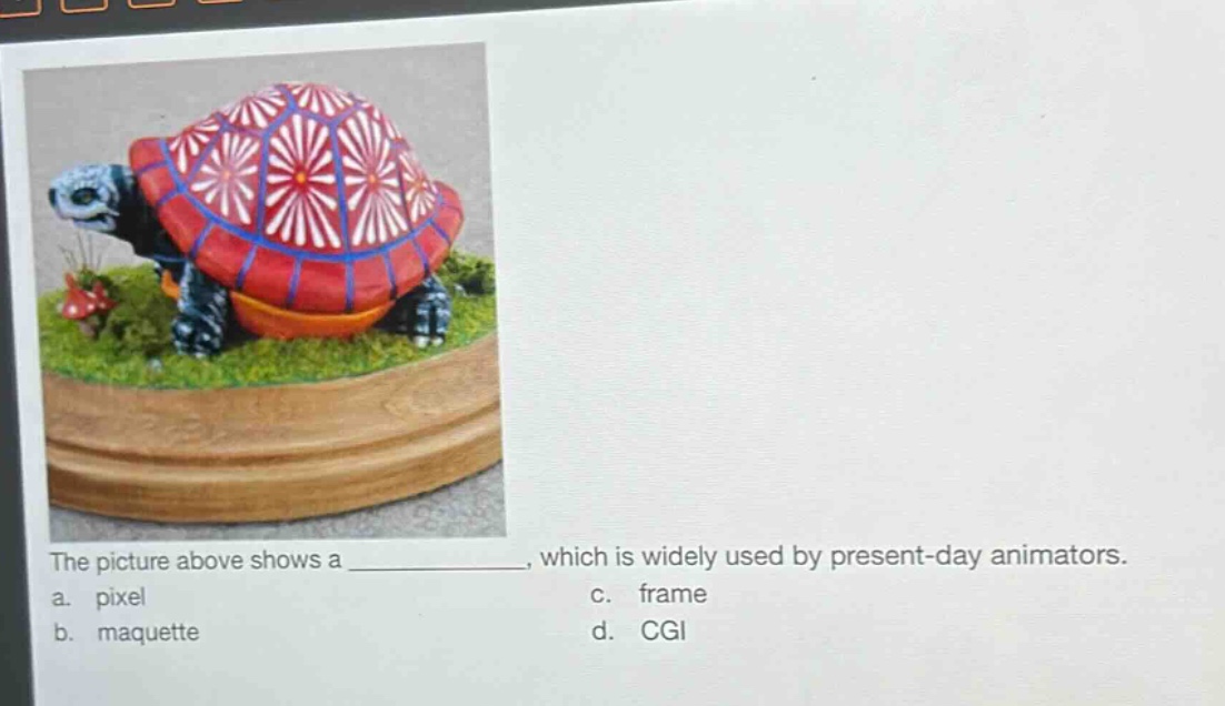 the picture above shows a ______________, which is widely used by present - day animators.\na. pixel\nc. frame\nb. maquette\nd. cgi