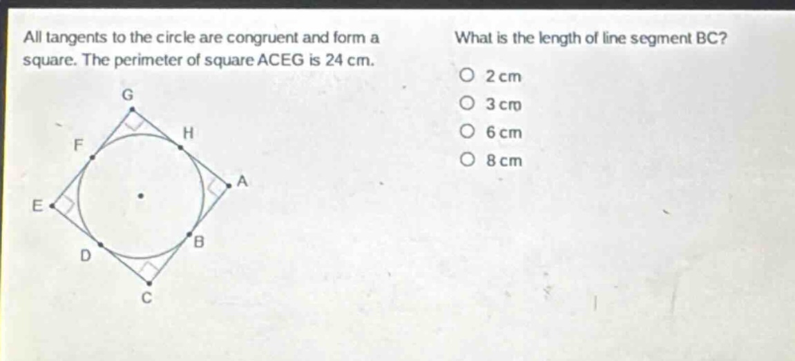 all tangents to the circle are congruent and form a square. the perimeter of square aceg is 24 cm. what is the length of line segment bc? 2 cm 3 cm 6 cm 8 cm
