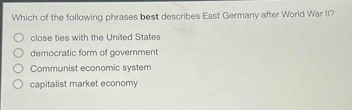 which of the following phrases best describes east germany after world war ii?\nclose ties with the united states\ndemocratic form of government\ncommunist economic system\ncapitalist market economy