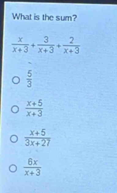 what is the sum?\n$\frac{x}{x + 3}+\frac{3}{x + 3}+\frac{2}{x + 3}$\n$\frac{5}{3}$\n$\frac{x + 5}{x + 3}$\n$\frac{x + 5}{3x + 27}$\n$\frac{6x}{x + 3}$