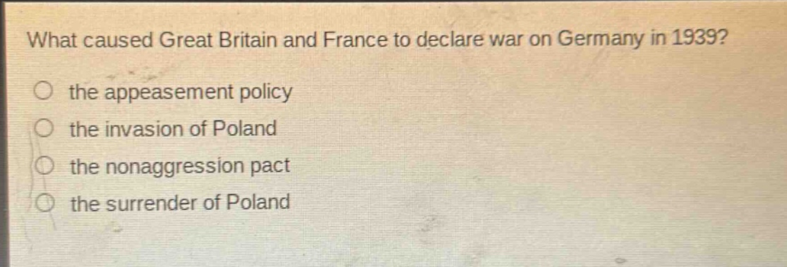 what caused great britain and france to declare war on germany in 1939?\n the appeasement policy\n the invasion of poland\n the nonaggression pact\n the surrender of poland