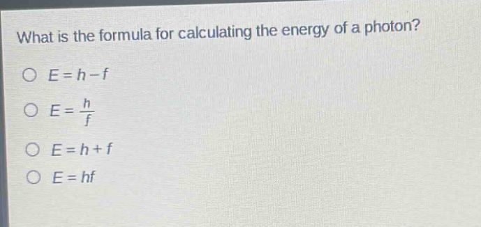 what is the formula for calculating the energy of a photon?\no (e = h - f)\no (e=\frac{h}{f})\no (e = h + f)\no (e = hf)