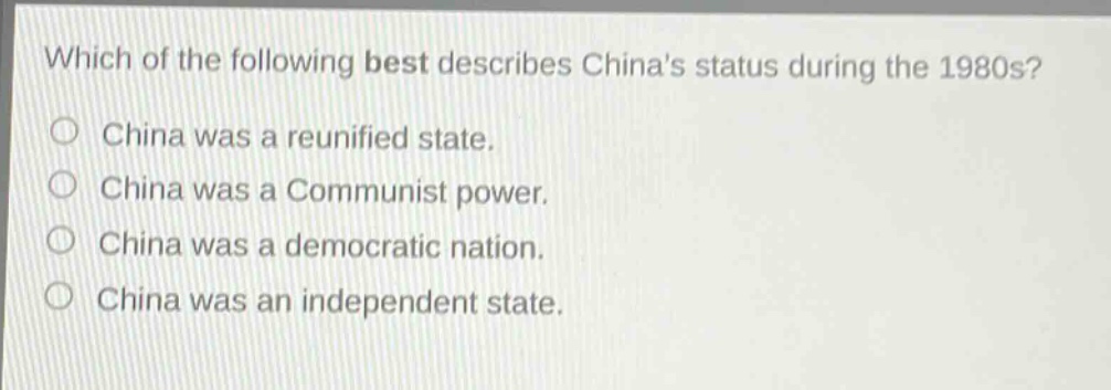 which of the following best describes chinas status during the 1980s?\nchina was a reunified state.\nchina was a communist power.\nchina was a democratic nation.\nchina was an independent state.