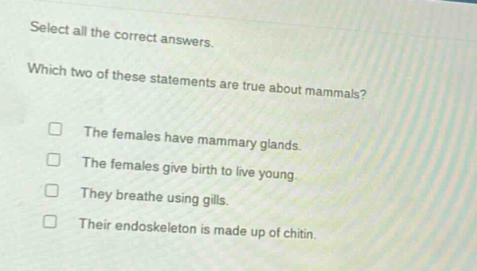 select all the correct answers. which two of these statements are true about mammals? the females have mammary glands. the females give birth to live young. they breathe using gills. their endoskeleton is made up of chitin.