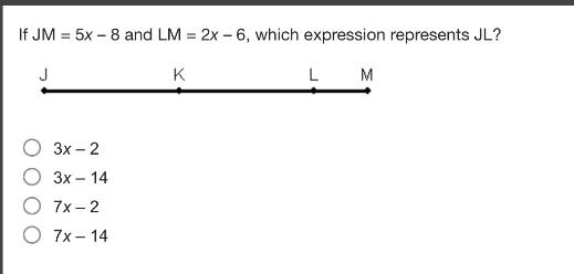 if jm = 5x - 8 and lm = 2x - 6, which expression represents jl?\nj k l m\n3x - 2\n3x - 14\n7x - 2\n7x - 14