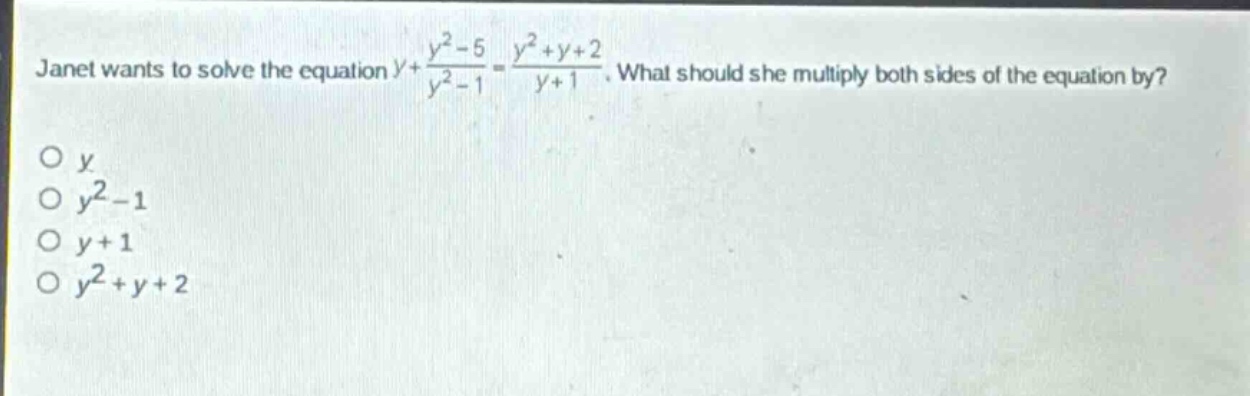 janet wants to solve the equation $y+\frac{y^{2}-5}{y^{2}-1}=\frac{y^{2}+y + 2}{y + 1}$. what should she multiply both sides of the equation by?\no $y$\no $y^{2}-1$\no $y + 1$\no $y^{2}+y + 2$