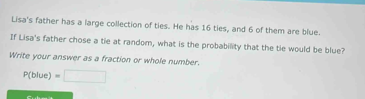 lisas father has a large collection of ties. he has 16 ties, and 6 of them are blue. if lisas father chose a tie at random, what is the probability that the tie would be blue? write your answer as a fraction or whole number. p(blue) =