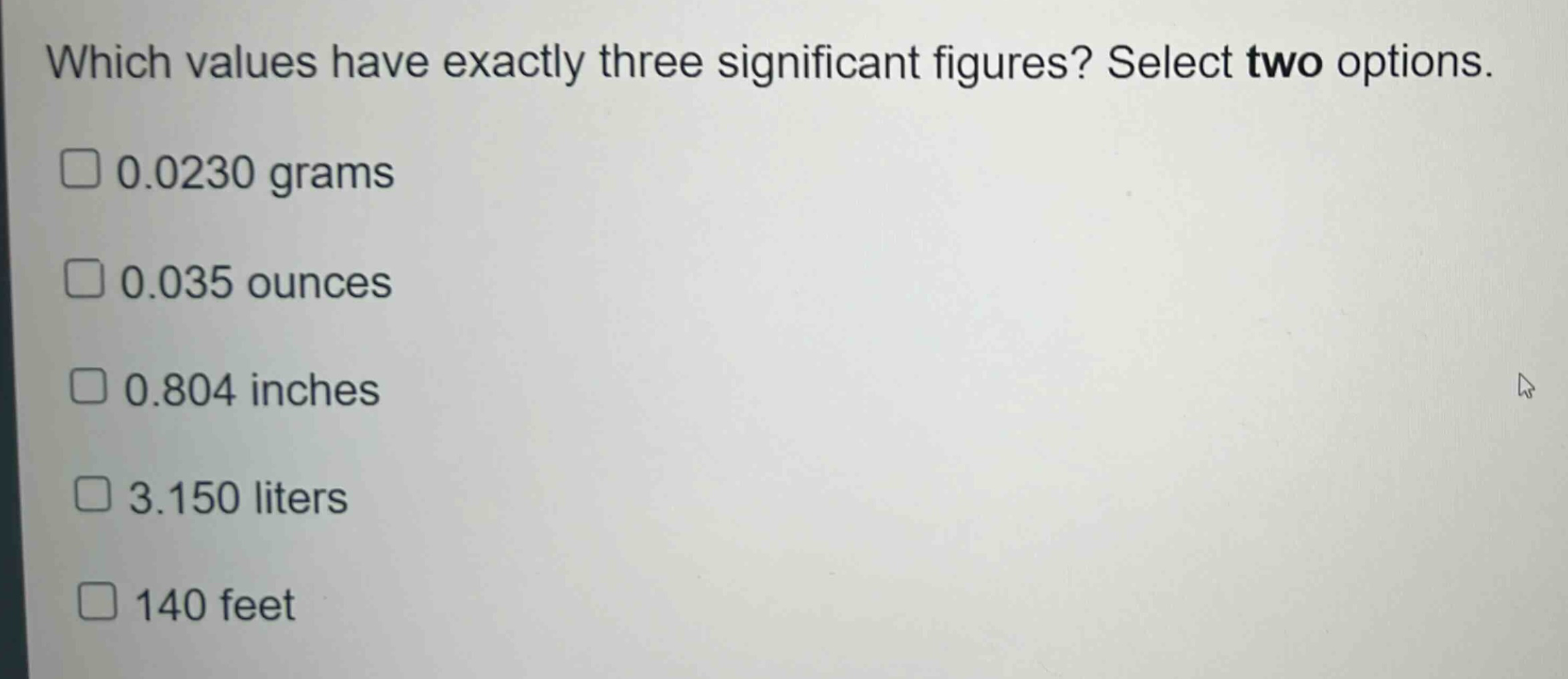 which values have exactly three significant figures? select two options.\n0.0230 grams\n0.035 ounces\n0.804 inches\n3.150 liters\n140 feet