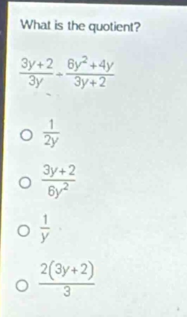 what is the quotient?\n$\frac{3y + 2}{3y}div\frac{6y^{2}+4y}{3y + 2}$\n$\frac{1}{2y}$\n$\frac{3y + 2}{6y^{2}}$\n$\frac{1}{y}$\n$\frac{2(3y + 2)}{3}$