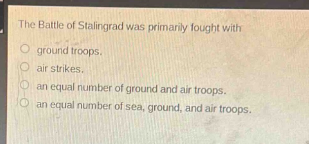 the battle of stalingrad was primarily fought with\n○ ground troops.\n○ air strikes.\n○ an equal number of ground and air troops.\n○ an equal number of sea, ground, and air troops.