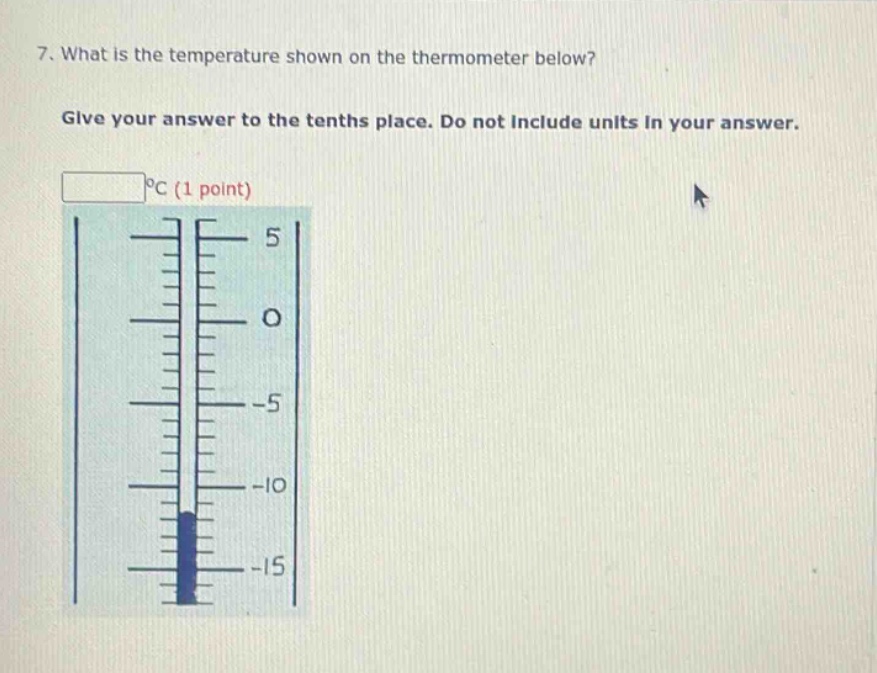 7. what is the temperature shown on the thermometer below? give your answer to the tenths place. do not include units in your answer. °c (1 point)