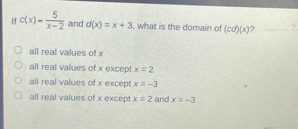 if $c(x)=\frac{5}{x - 2}$ and $d(x)=x + 3$, what is the domain of $(cd)(x)$?\nall real values of $x$\nall real values of $x$ except $x = 2$\nall real values of $x$ except $x=-3$\nall real values of $x$ except $x = 2$ and $x=-3$