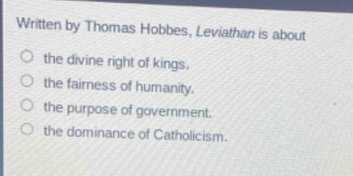 written by thomas hobbes, leviathan is about the divine right of kings. the fairness of humanity. the purpose of government. the dominance of catholicism.