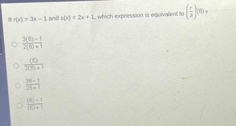 if (r(x)=3x - 1) and (s(x)=2x + 1), which expression is equivalent to (left(\frac{r}{s}\right)(6))?\n(\frac{3(6)-1}{2(6)+1})\n(\frac{(6)}{2(6)+1})\n(\frac{36 - 1}{26+1})\n(\frac{(6)-1}{(6)+1})