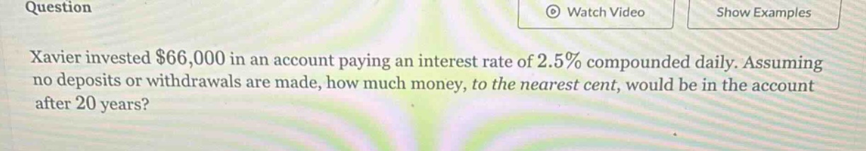 xavier invested $66,000 in an account paying an interest rate of 2.5% compounded daily. assuming no deposits or withdrawals are made, how much money, to the nearest cent, would be in the account after 20 years?