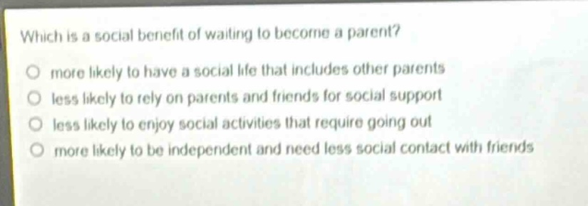 which is a social benefit of waiting to become a parent?\no more likely to have a social life that includes other parents\no less likely to rely on parents and friends for social support\no less likely to enjoy social activities that require going out\no more likely to be independent and need less social contact with friends