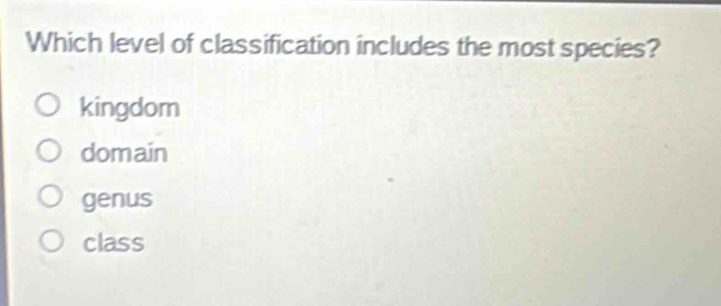 which level of classification includes the most species?\no kingdom\no domain\no genus\no class