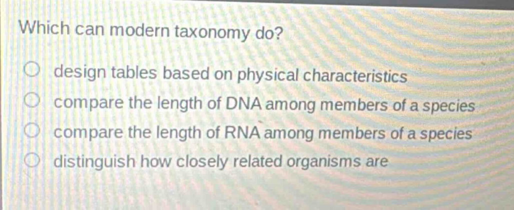 which can modern taxonomy do?\ndesign tables based on physical characteristics\ncompare the length of dna among members of a species\ncompare the length of rna among members of a species\ndistinguish how closely related organisms are