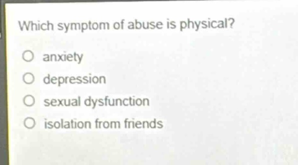 which symptom of abuse is physical?\no anxiety\no depression\no sexual dysfunction\no isolation from friends