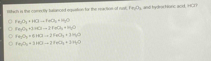 which is the correctly balanced equation for the reaction of rust, fe₂o₃, and hydrochloric acid, hcl?\no fe₂o₃ + hcl → fecl₃ + h₂o\no fe₂o₃ + 3 hcl → 2 fecl₃ + h₂o\no fe₂o₃ + 6 hcl → 2 fecl₃ + 3 h₂o\no fe₂o₃ + 3 hcl → 2 fecl₃ + 3 h₂o