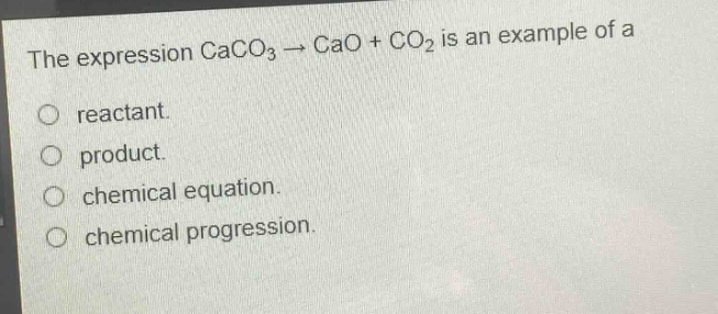 the expression caco₃ → cao + co₂ is an example of a\nreactant.\nproduct.\nchemical equation.\nchemical progression.