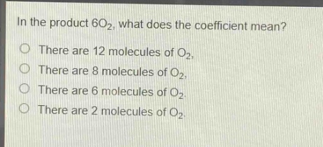 in the product 6o₂, what does the coefficient mean?\nthere are 12 molecules of o₂.\nthere are 8 molecules of o₂.\nthere are 6 molecules of o₂.\nthere are 2 molecules of o₂.