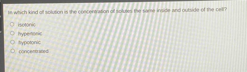 in which kind of solution is the concentration of solutes the same inside and outside of the cell?\n○ isotonic\n○ hypertonic\n○ hypotonic\n○ concentrated