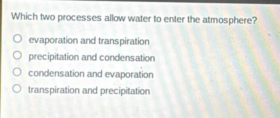 which two processes allow water to enter the atmosphere?\no evaporation and transpiration\no precipitation and condensation\no condensation and evaporation\no transpiration and precipitation