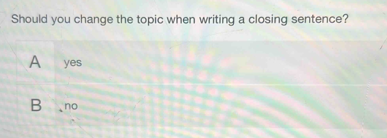 should you change the topic when writing a closing sentence?\na yes\nb no