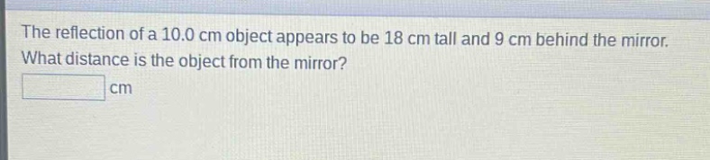 the reflection of a 10.0 cm object appears to be 18 cm tall and 9 cm behind the mirror. what distance is the object from the mirror? cm
