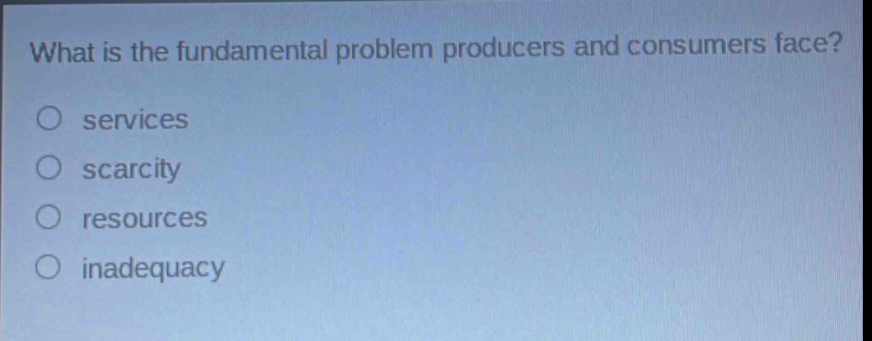 what is the fundamental problem producers and consumers face?\no services\no scarcity\no resources\no inadequacy