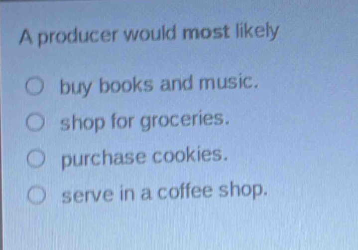 a producer would most likely\nbuy books and music.\nshop for groceries.\npurchase cookies.\nserve in a coffee shop.