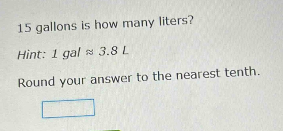 15 gallons is how many liters?\nhint: 1 gal ≈ 3.8 l\nround your answer to the nearest tenth.