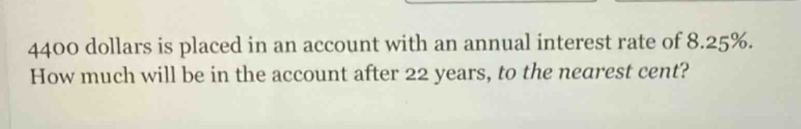 4400 dollars is placed in an account with an annual interest rate of 8.25%. how much will be in the account after 22 years, to the nearest cent?