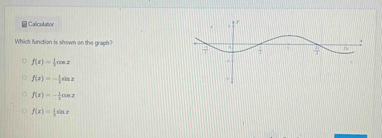 calculator\nwhich function is shown on the graph?\n$f(x)=\frac{1}{2}cos x$\n$f(x)=-\frac{1}{2}sin x$\n$f(x)=-\frac{1}{2}cos x$\n$f(x)=\frac{1}{2}sin x$