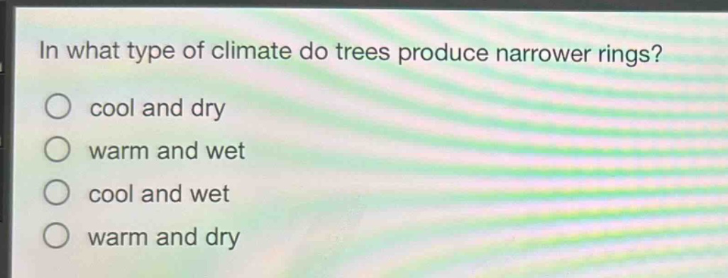 in what type of climate do trees produce narrower rings?\n cool and dry\n warm and wet\n cool and wet\n warm and dry